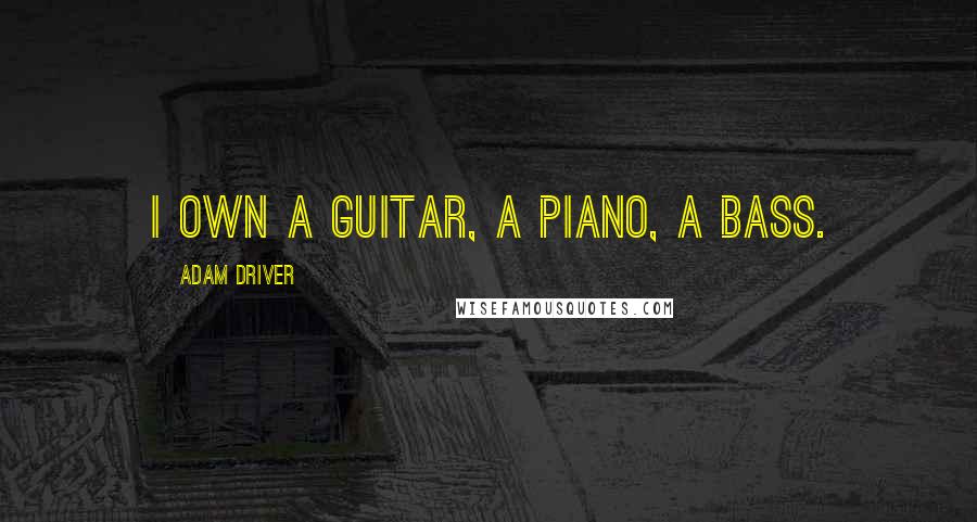 Adam Driver Quotes: I own a guitar, a piano, a bass.