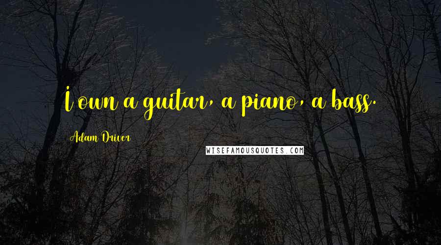 Adam Driver Quotes: I own a guitar, a piano, a bass.