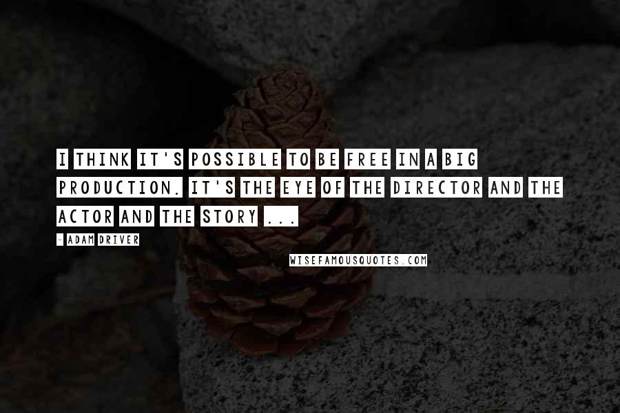 Adam Driver Quotes: I think it's possible to be free in a big production. It's the eye of the director and the actor and the story ...