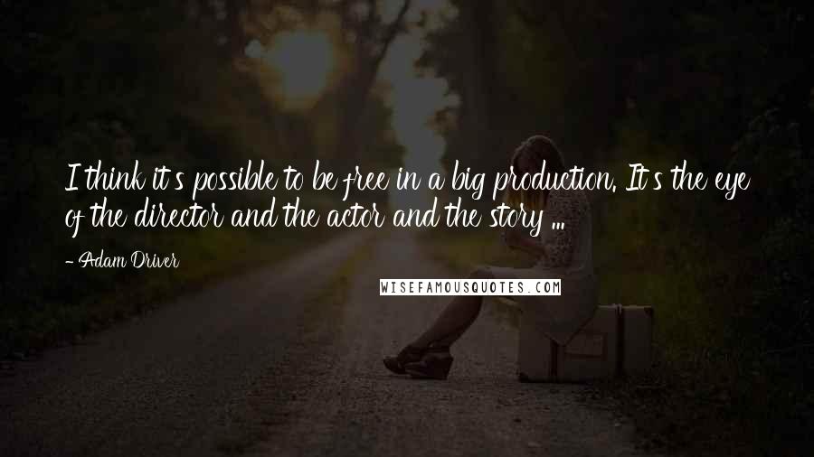 Adam Driver Quotes: I think it's possible to be free in a big production. It's the eye of the director and the actor and the story ...