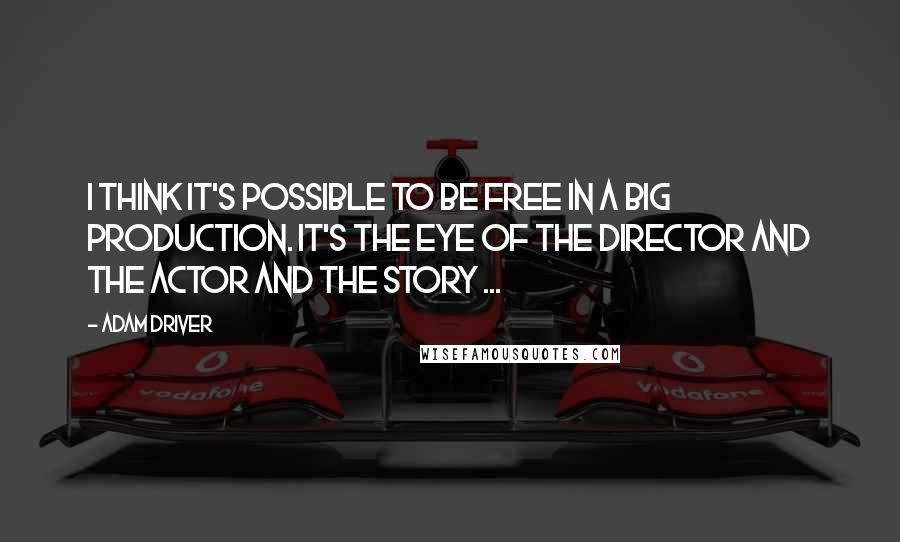 Adam Driver Quotes: I think it's possible to be free in a big production. It's the eye of the director and the actor and the story ...