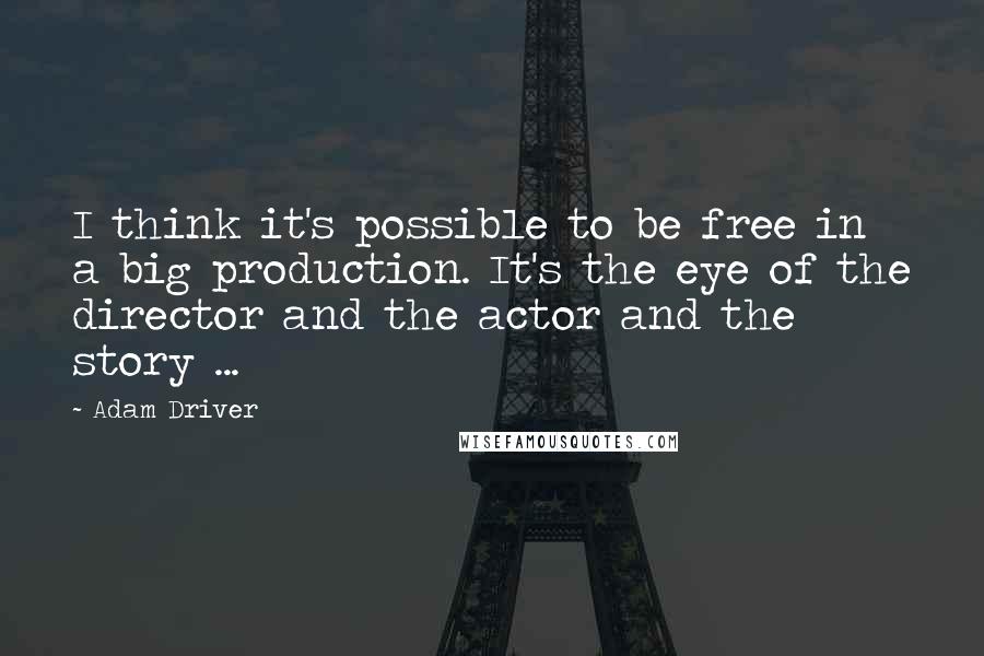 Adam Driver Quotes: I think it's possible to be free in a big production. It's the eye of the director and the actor and the story ...