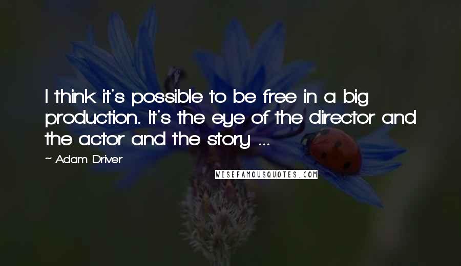 Adam Driver Quotes: I think it's possible to be free in a big production. It's the eye of the director and the actor and the story ...