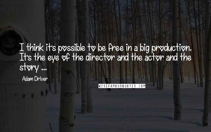 Adam Driver Quotes: I think it's possible to be free in a big production. It's the eye of the director and the actor and the story ...