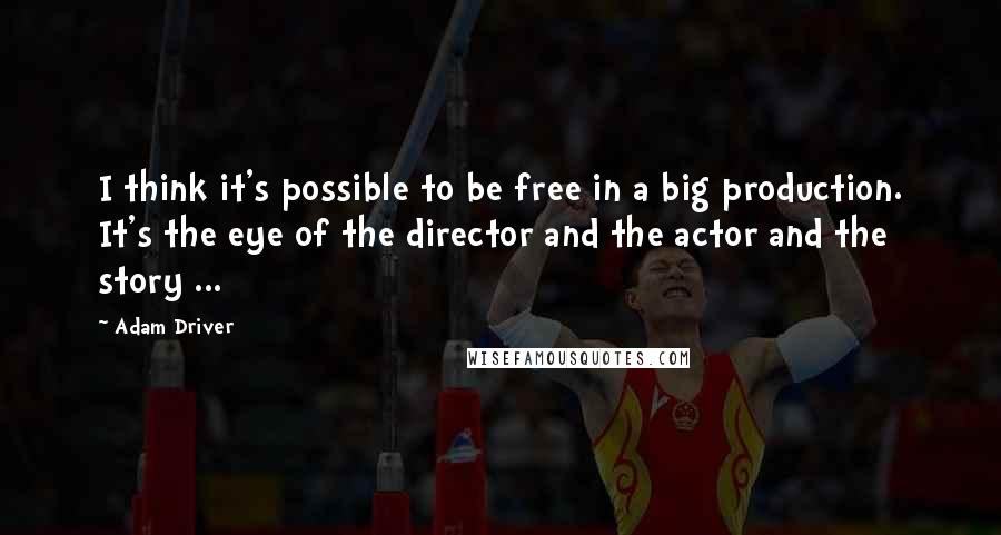 Adam Driver Quotes: I think it's possible to be free in a big production. It's the eye of the director and the actor and the story ...