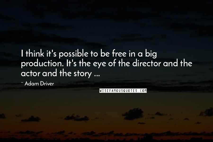 Adam Driver Quotes: I think it's possible to be free in a big production. It's the eye of the director and the actor and the story ...