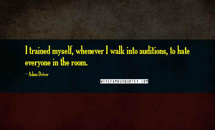 Adam Driver Quotes: I trained myself, whenever I walk into auditions, to hate everyone in the room.