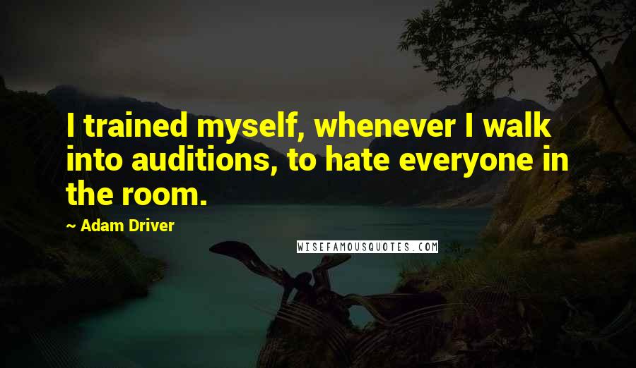 Adam Driver Quotes: I trained myself, whenever I walk into auditions, to hate everyone in the room.