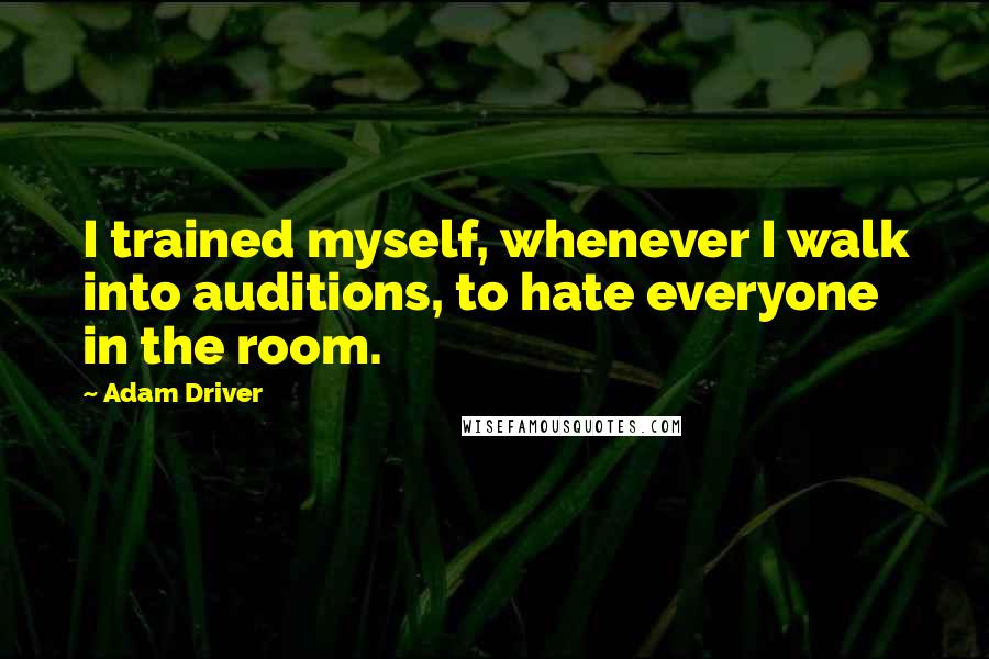 Adam Driver Quotes: I trained myself, whenever I walk into auditions, to hate everyone in the room.