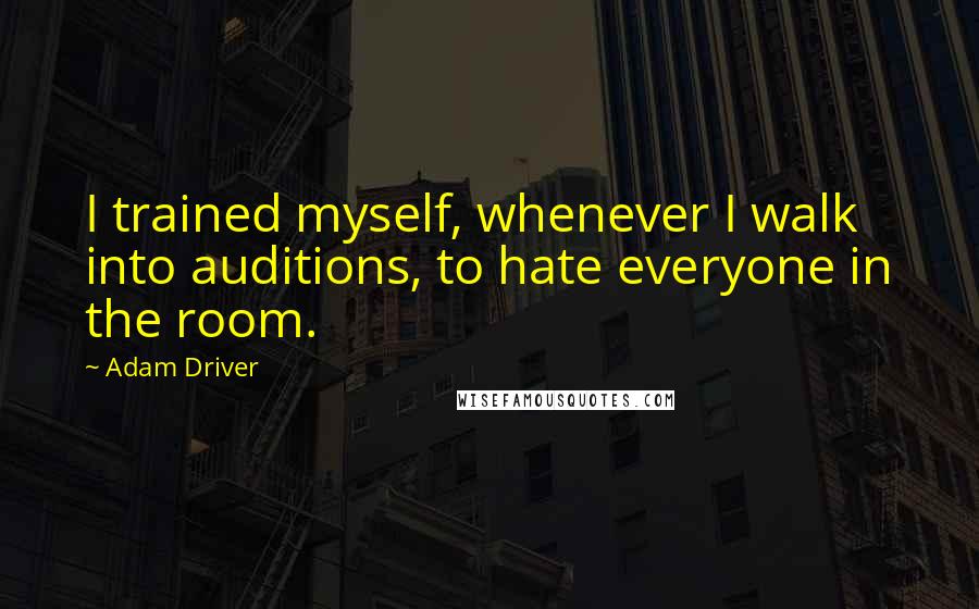 Adam Driver Quotes: I trained myself, whenever I walk into auditions, to hate everyone in the room.