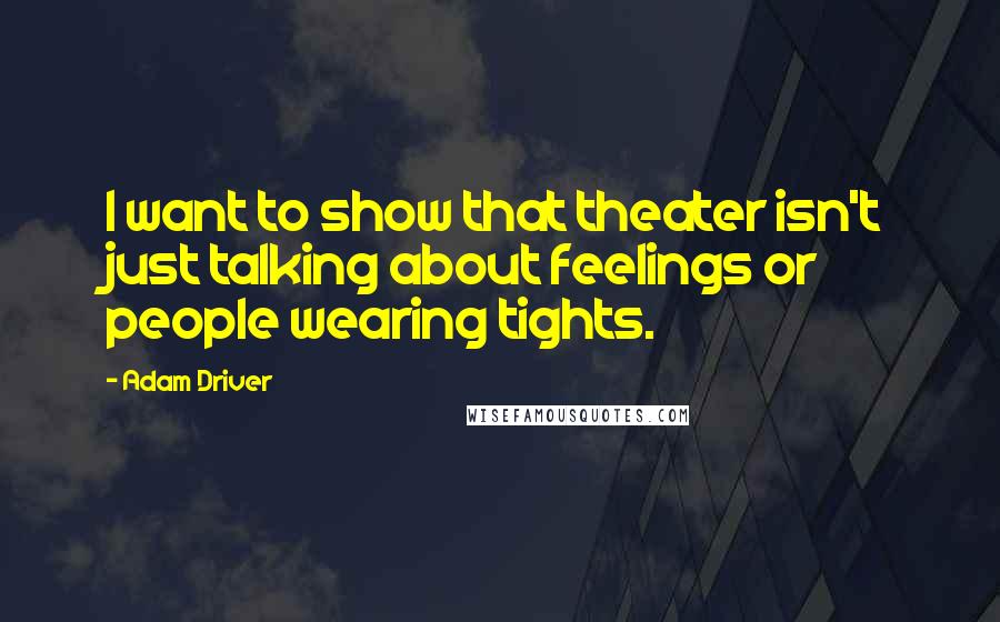 Adam Driver Quotes: I want to show that theater isn't just talking about feelings or people wearing tights.