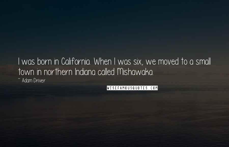 Adam Driver Quotes: I was born in California. When I was six, we moved to a small town in northern Indiana called Mishawaka.