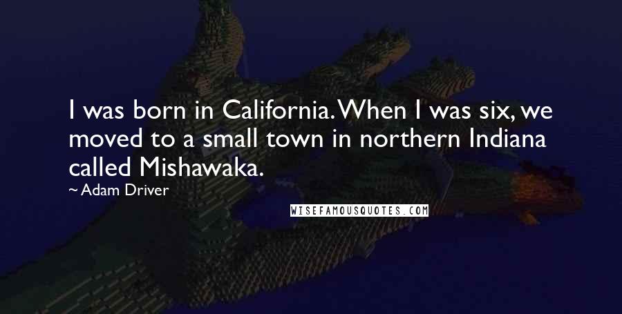 Adam Driver Quotes: I was born in California. When I was six, we moved to a small town in northern Indiana called Mishawaka.