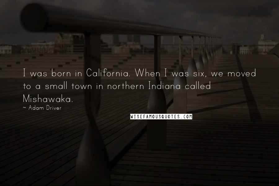 Adam Driver Quotes: I was born in California. When I was six, we moved to a small town in northern Indiana called Mishawaka.