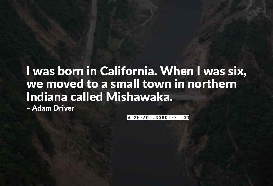 Adam Driver Quotes: I was born in California. When I was six, we moved to a small town in northern Indiana called Mishawaka.