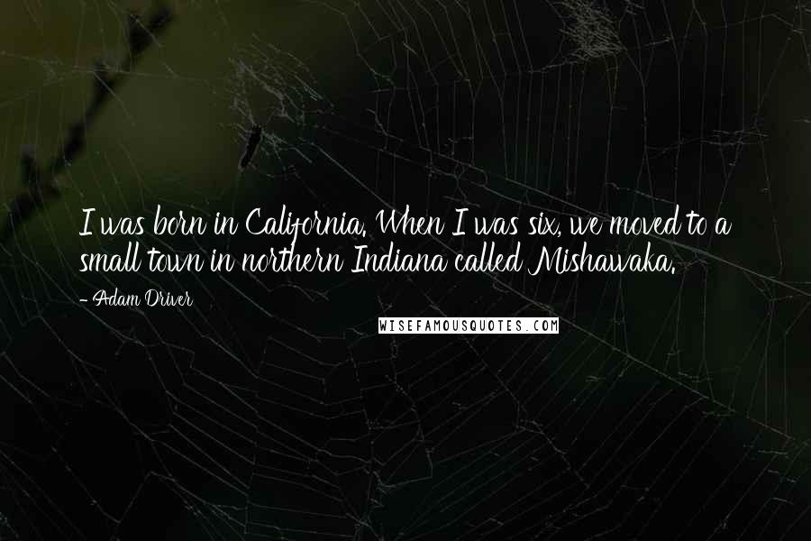 Adam Driver Quotes: I was born in California. When I was six, we moved to a small town in northern Indiana called Mishawaka.