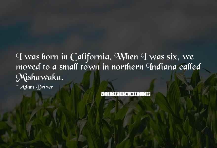 Adam Driver Quotes: I was born in California. When I was six, we moved to a small town in northern Indiana called Mishawaka.