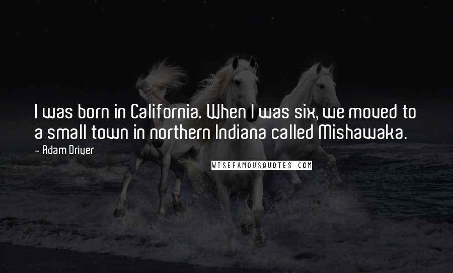 Adam Driver Quotes: I was born in California. When I was six, we moved to a small town in northern Indiana called Mishawaka.