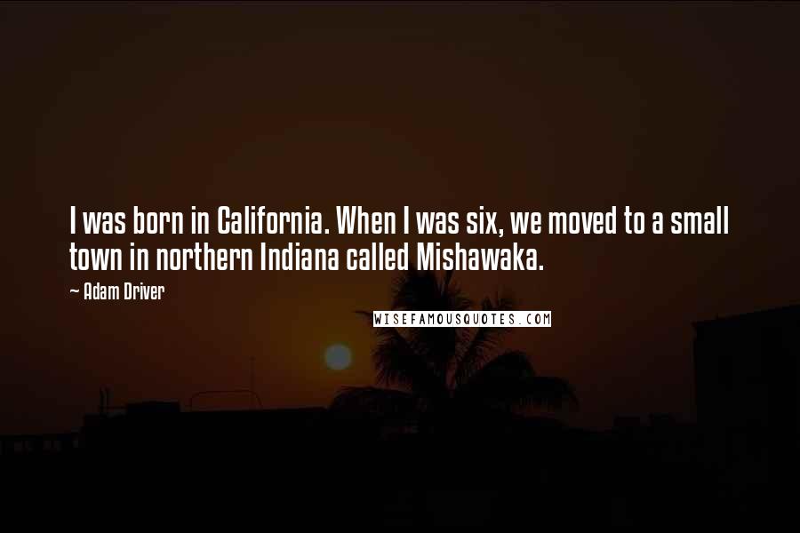 Adam Driver Quotes: I was born in California. When I was six, we moved to a small town in northern Indiana called Mishawaka.