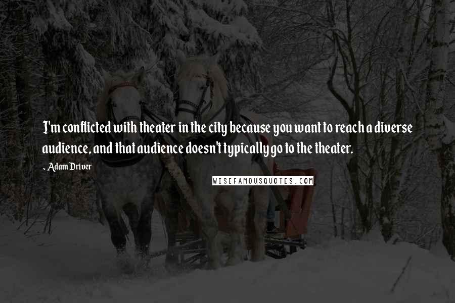 Adam Driver Quotes: I'm conflicted with theater in the city because you want to reach a diverse audience, and that audience doesn't typically go to the theater.