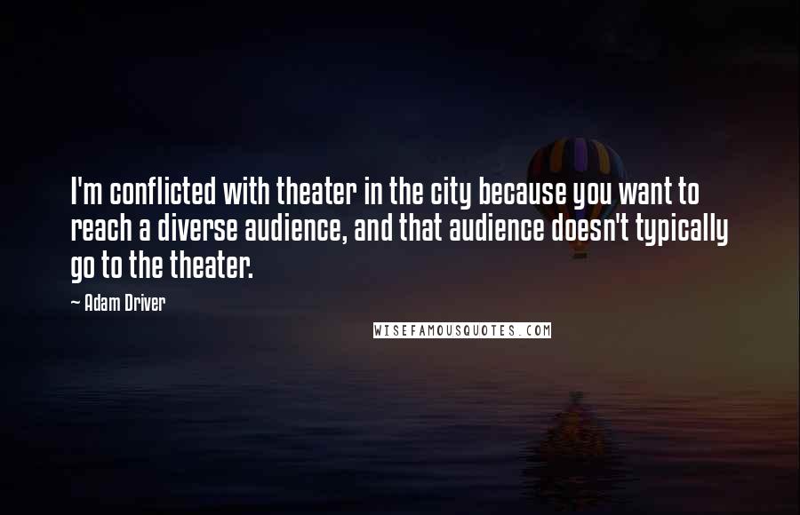 Adam Driver Quotes: I'm conflicted with theater in the city because you want to reach a diverse audience, and that audience doesn't typically go to the theater.