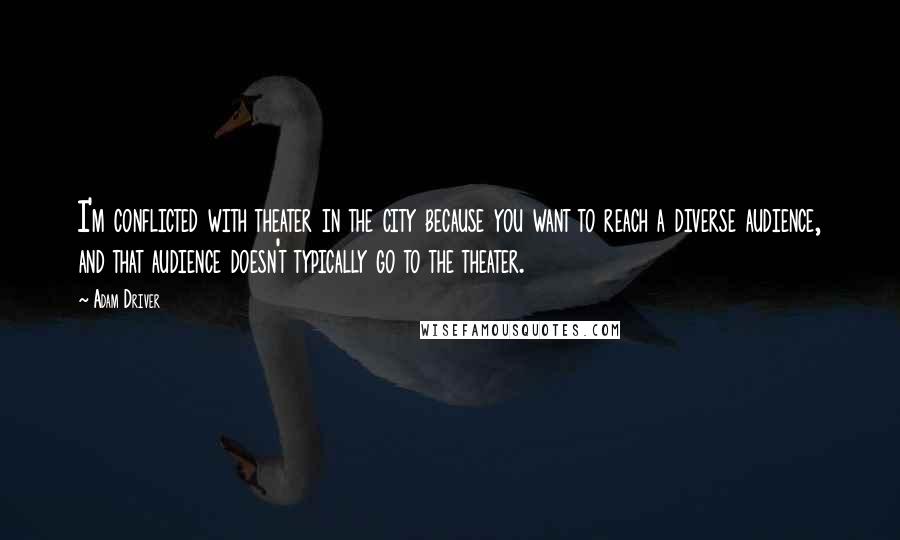 Adam Driver Quotes: I'm conflicted with theater in the city because you want to reach a diverse audience, and that audience doesn't typically go to the theater.