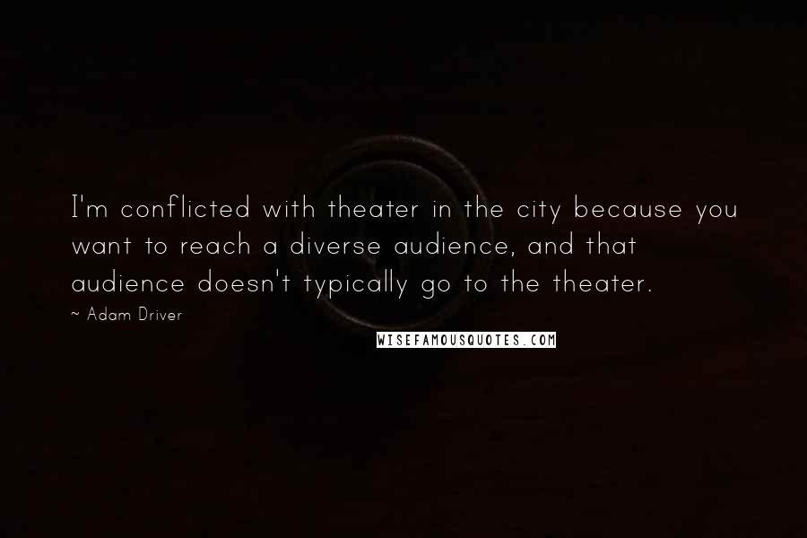 Adam Driver Quotes: I'm conflicted with theater in the city because you want to reach a diverse audience, and that audience doesn't typically go to the theater.