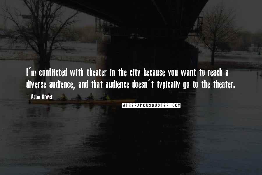 Adam Driver Quotes: I'm conflicted with theater in the city because you want to reach a diverse audience, and that audience doesn't typically go to the theater.