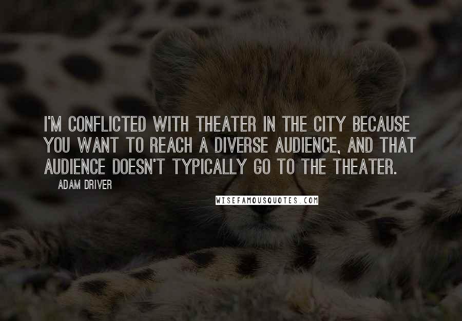 Adam Driver Quotes: I'm conflicted with theater in the city because you want to reach a diverse audience, and that audience doesn't typically go to the theater.