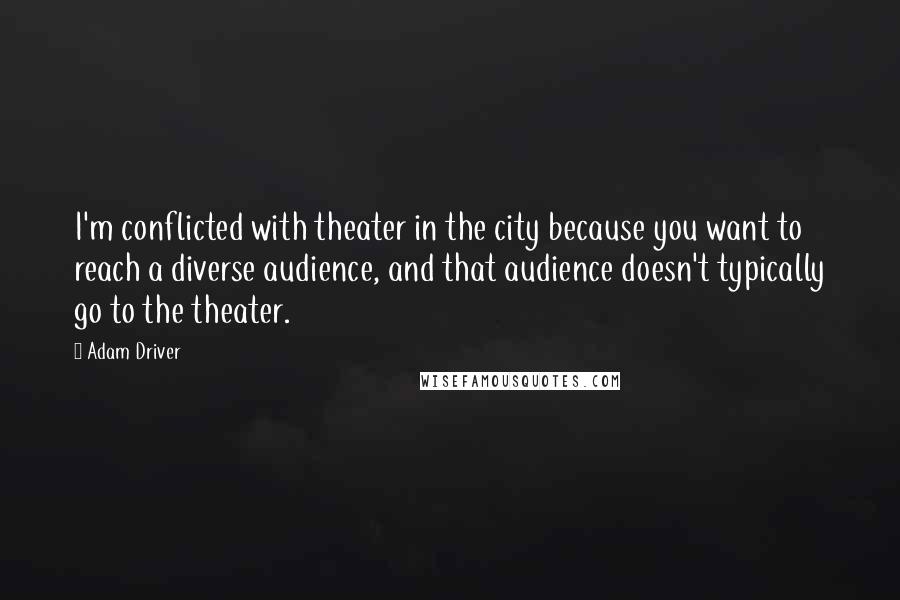 Adam Driver Quotes: I'm conflicted with theater in the city because you want to reach a diverse audience, and that audience doesn't typically go to the theater.