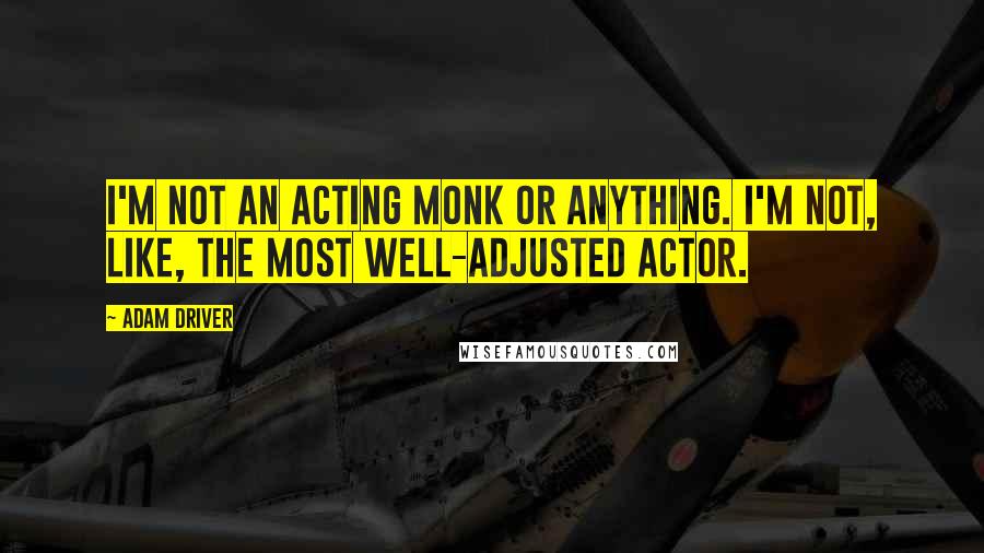 Adam Driver Quotes: I'm not an acting monk or anything. I'm not, like, the most well-adjusted actor.