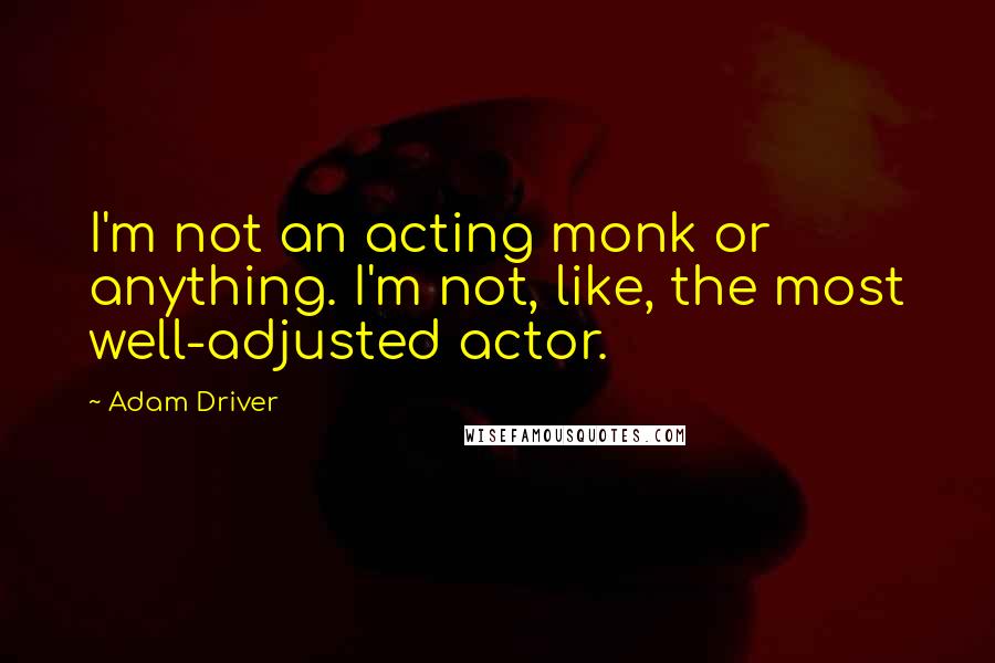 Adam Driver Quotes: I'm not an acting monk or anything. I'm not, like, the most well-adjusted actor.