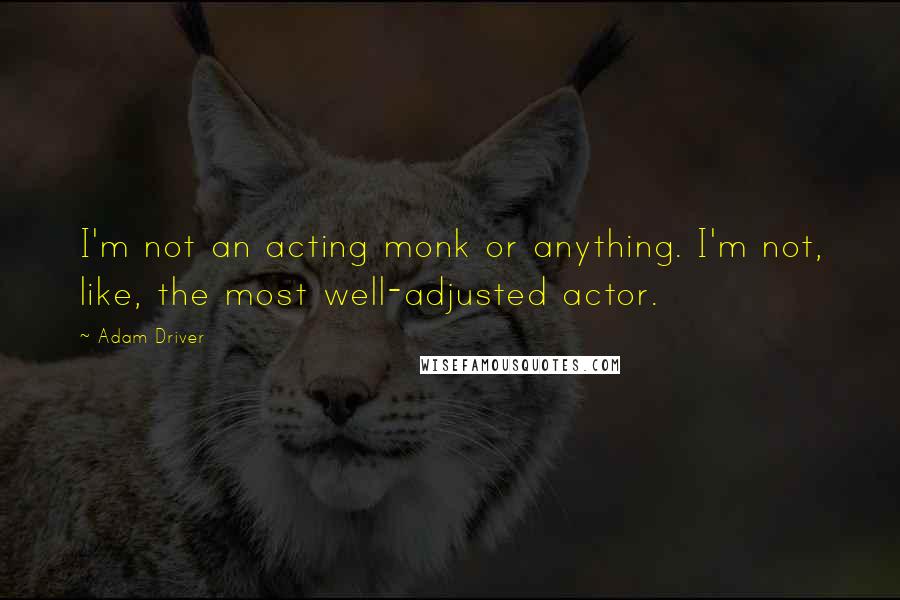 Adam Driver Quotes: I'm not an acting monk or anything. I'm not, like, the most well-adjusted actor.