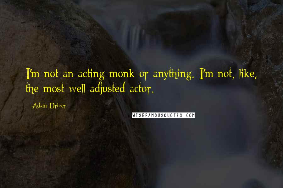 Adam Driver Quotes: I'm not an acting monk or anything. I'm not, like, the most well-adjusted actor.