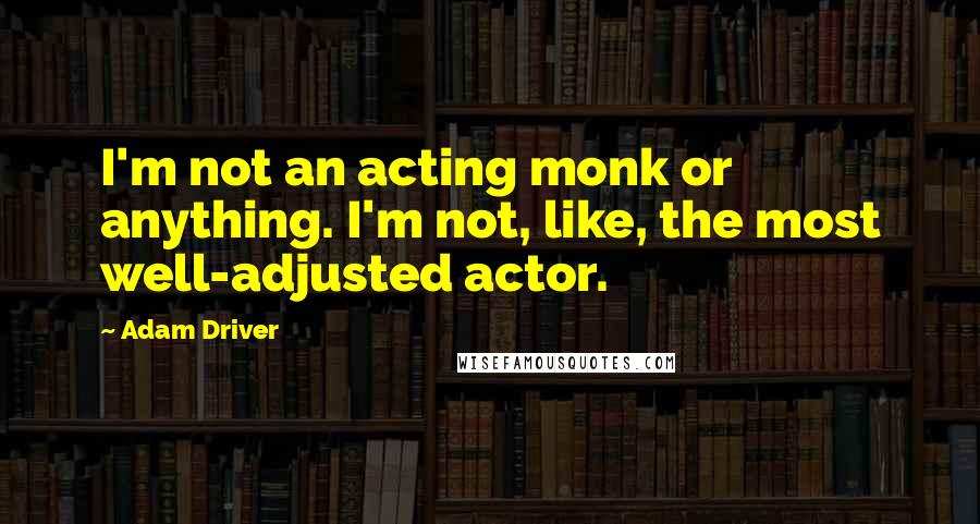 Adam Driver Quotes: I'm not an acting monk or anything. I'm not, like, the most well-adjusted actor.