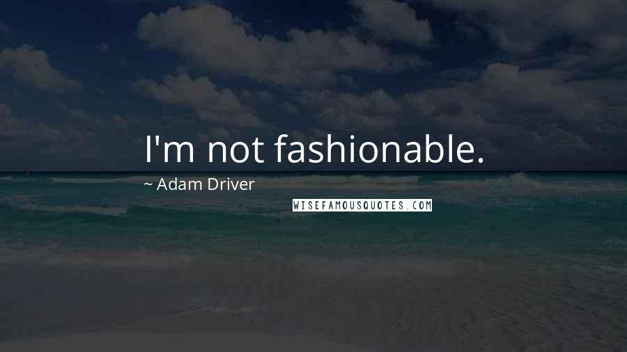Adam Driver Quotes: I'm not fashionable.