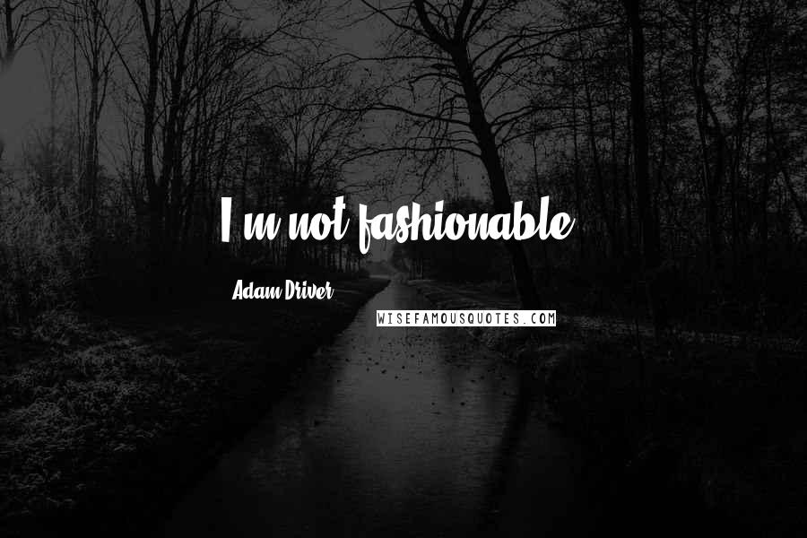 Adam Driver Quotes: I'm not fashionable.