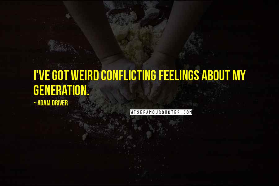 Adam Driver Quotes: I've got weird conflicting feelings about my generation.