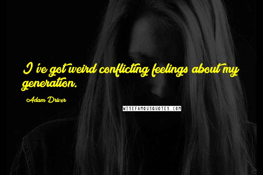 Adam Driver Quotes: I've got weird conflicting feelings about my generation.