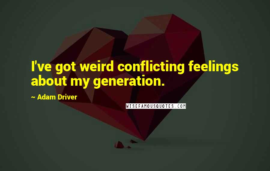 Adam Driver Quotes: I've got weird conflicting feelings about my generation.