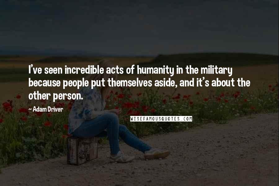 Adam Driver Quotes: I've seen incredible acts of humanity in the military because people put themselves aside, and it's about the other person.
