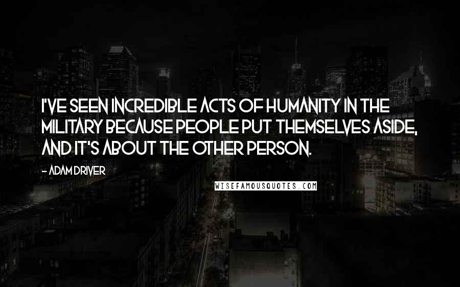 Adam Driver Quotes: I've seen incredible acts of humanity in the military because people put themselves aside, and it's about the other person.