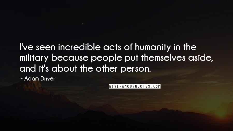 Adam Driver Quotes: I've seen incredible acts of humanity in the military because people put themselves aside, and it's about the other person.