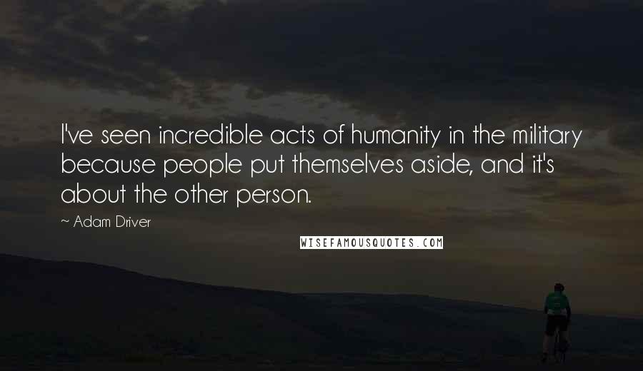 Adam Driver Quotes: I've seen incredible acts of humanity in the military because people put themselves aside, and it's about the other person.