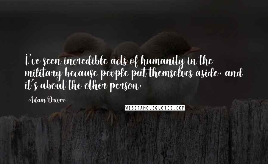 Adam Driver Quotes: I've seen incredible acts of humanity in the military because people put themselves aside, and it's about the other person.