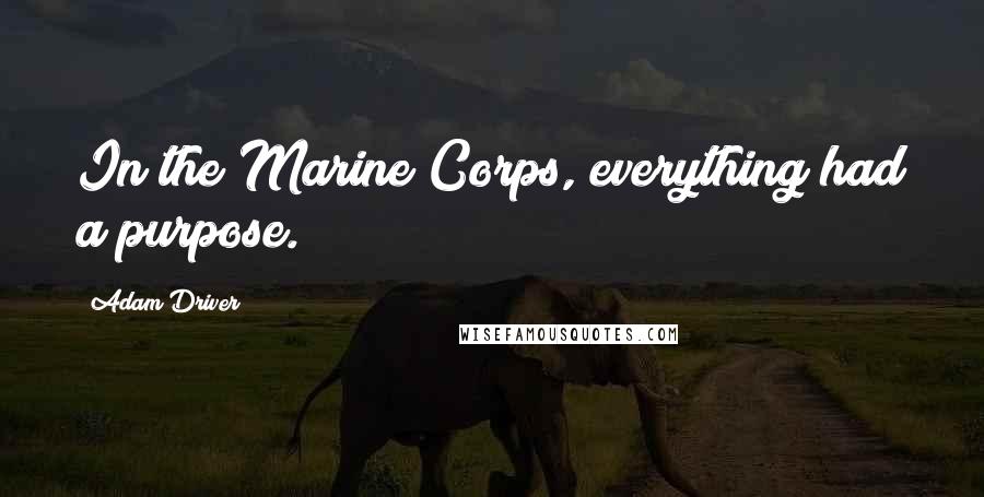 Adam Driver Quotes: In the Marine Corps, everything had a purpose.