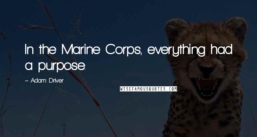 Adam Driver Quotes: In the Marine Corps, everything had a purpose.