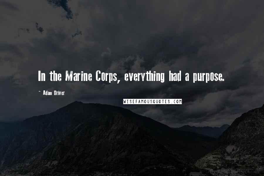 Adam Driver Quotes: In the Marine Corps, everything had a purpose.