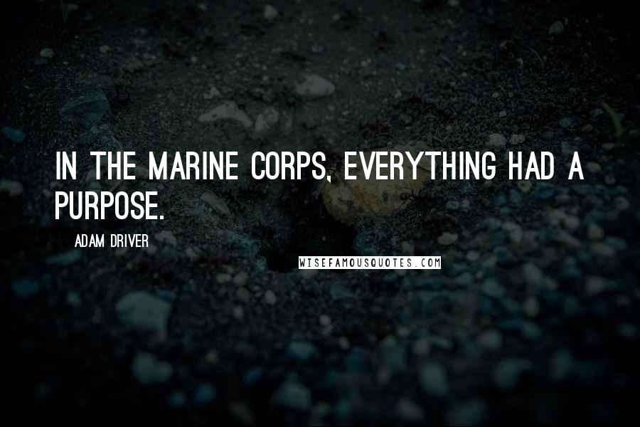 Adam Driver Quotes: In the Marine Corps, everything had a purpose.