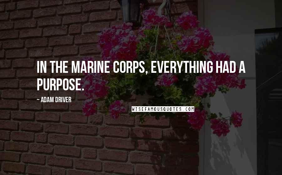 Adam Driver Quotes: In the Marine Corps, everything had a purpose.